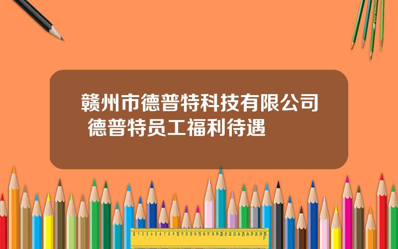 赣州市德普特科技有限公司 德普特员工福利待遇